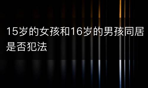 15岁的女孩和16岁的男孩同居是否犯法