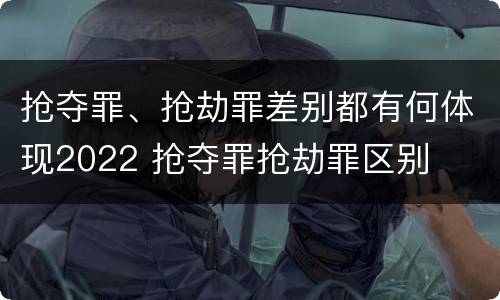 抢夺罪、抢劫罪差别都有何体现2022 抢夺罪抢劫罪区别