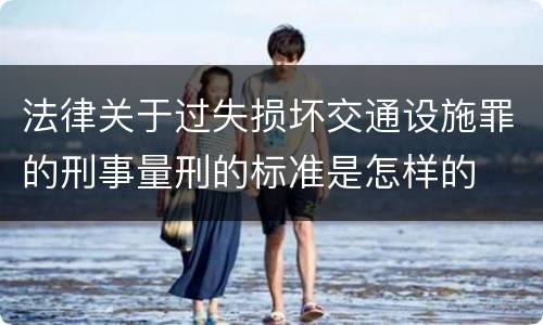 法律关于过失损坏交通设施罪的刑事量刑的标准是怎样的
