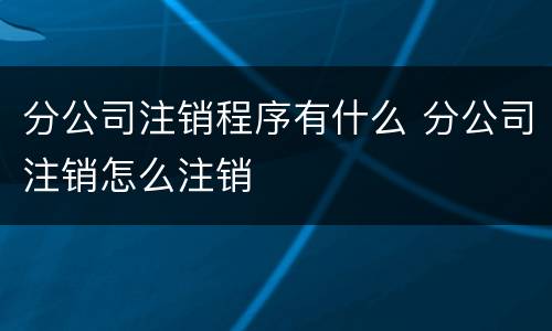 分公司注销程序有什么 分公司注销怎么注销