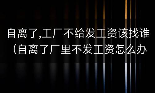 自离了,工厂不给发工资该找谁（自离了厂里不发工资怎么办）