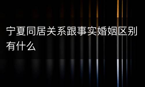 宁夏同居关系跟事实婚姻区别有什么