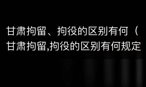 甘肃拘留、拘役的区别有何（甘肃拘留,拘役的区别有何规定）