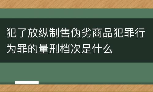 犯了放纵制售伪劣商品犯罪行为罪的量刑档次是什么