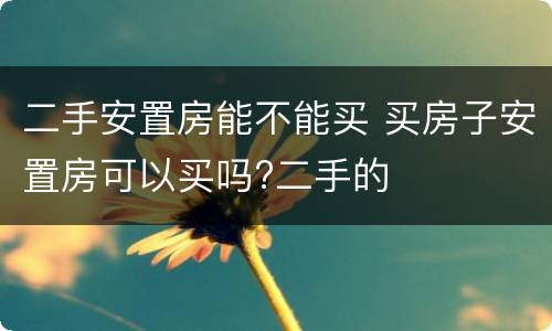 二手安置房能不能买 买房子安置房可以买吗?二手的