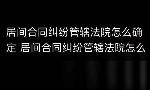 居间合同纠纷管辖法院怎么确定 居间合同纠纷管辖法院怎么确定责任