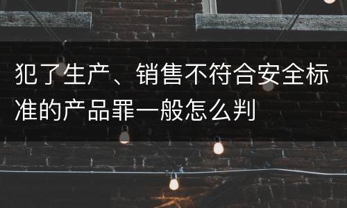犯了生产、销售不符合安全标准的产品罪一般怎么判