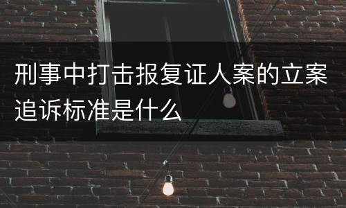刑事中打击报复证人案的立案追诉标准是什么