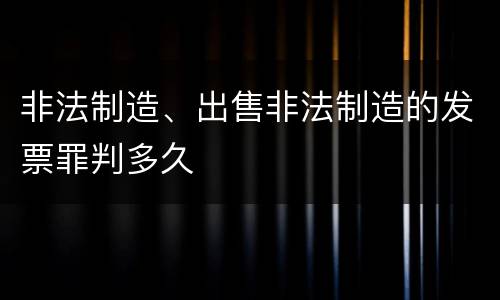 非法制造、出售非法制造的发票罪判多久