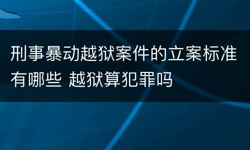 刑事暴动越狱案件的立案标准有哪些 越狱算犯罪吗