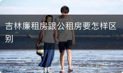 吉林廉租房跟公租房要怎样区别