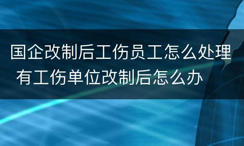 国企改制后工伤员工怎么处理 有工伤单位改制后怎么办