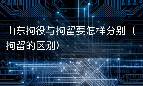 山东拘役与拘留要怎样分别（拘留的区别）