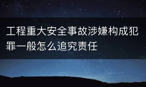 工程重大安全事故涉嫌构成犯罪一般怎么追究责任