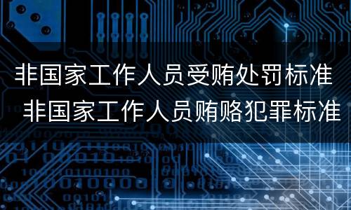 非国家工作人员受贿处罚标准 非国家工作人员贿赂犯罪标准