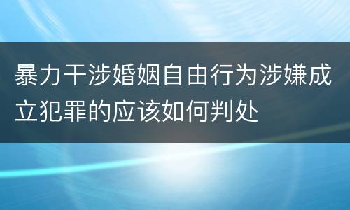 暴力干涉婚姻自由行为涉嫌成立犯罪的应该如何判处