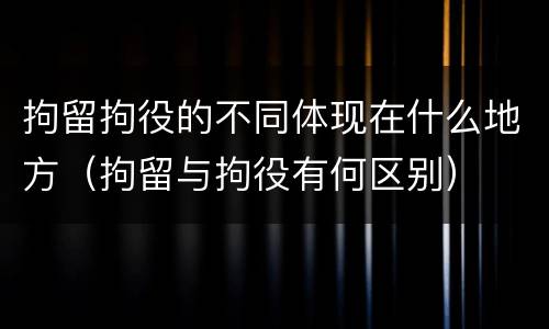 拘留拘役的不同体现在什么地方（拘留与拘役有何区别）