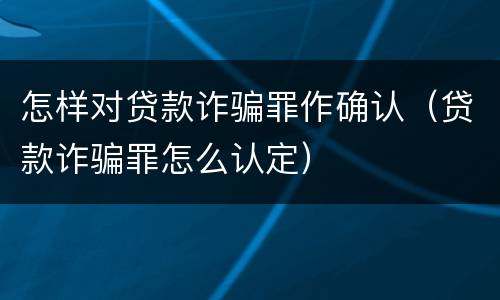 怎样对贷款诈骗罪作确认（贷款诈骗罪怎么认定）