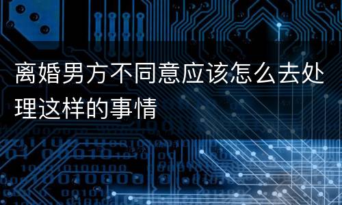 离婚男方不同意应该怎么去处理这样的事情