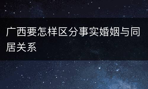 广西要怎样区分事实婚姻与同居关系