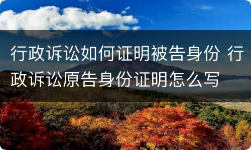 行政诉讼如何证明被告身份 行政诉讼原告身份证明怎么写