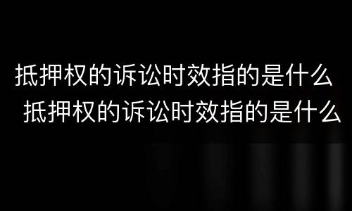 抵押权的诉讼时效指的是什么 抵押权的诉讼时效指的是什么