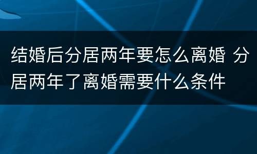结婚后分居两年要怎么离婚 分居两年了离婚需要什么条件