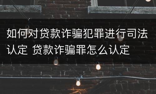 如何对贷款诈骗犯罪进行司法认定 贷款诈骗罪怎么认定