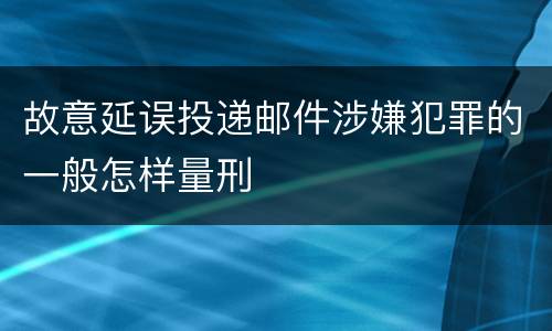 故意延误投递邮件涉嫌犯罪的一般怎样量刑
