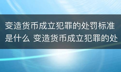 变造货币成立犯罪的处罚标准是什么 变造货币成立犯罪的处罚标准是什么时候实施