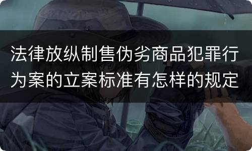 法律放纵制售伪劣商品犯罪行为案的立案标准有怎样的规定