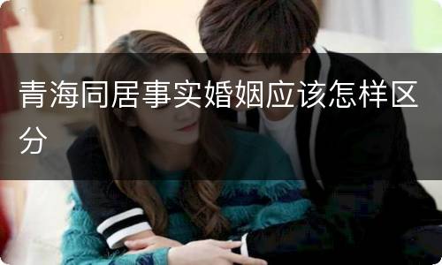 青海同居事实婚姻应该怎样区分