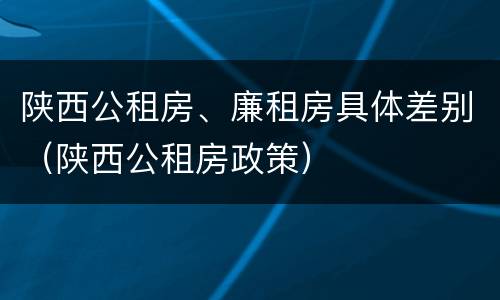 陕西公租房、廉租房具体差别（陕西公租房政策）
