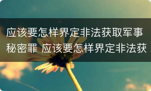 应该要怎样界定非法获取军事秘密罪 应该要怎样界定非法获取军事秘密罪行