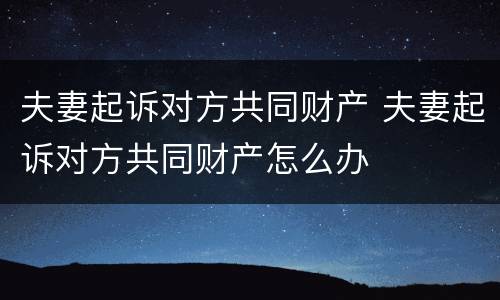 夫妻起诉对方共同财产 夫妻起诉对方共同财产怎么办