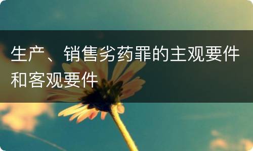 生产、销售劣药罪的主观要件和客观要件