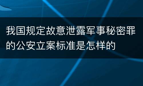 我国规定故意泄露军事秘密罪的公安立案标准是怎样的