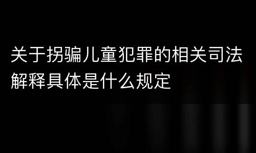 关于拐骗儿童犯罪的相关司法解释具体是什么规定