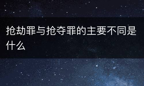 抢劫罪与抢夺罪的主要不同是什么