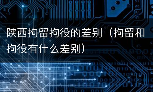 陕西拘留拘役的差别（拘留和拘役有什么差别）