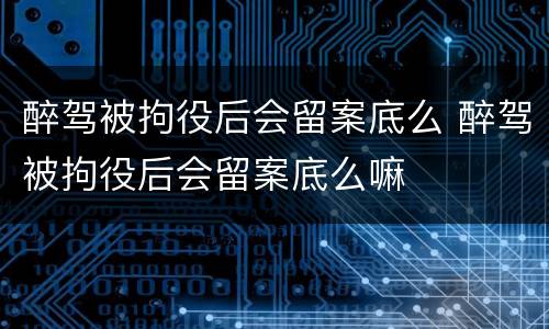 醉驾被拘役后会留案底么 醉驾被拘役后会留案底么嘛