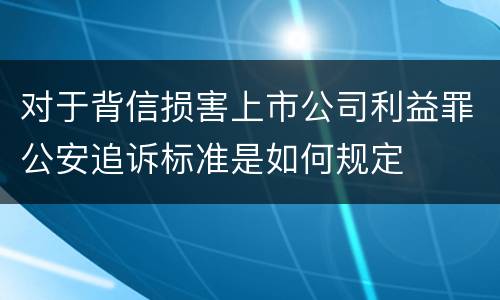 对于背信损害上市公司利益罪公安追诉标准是如何规定