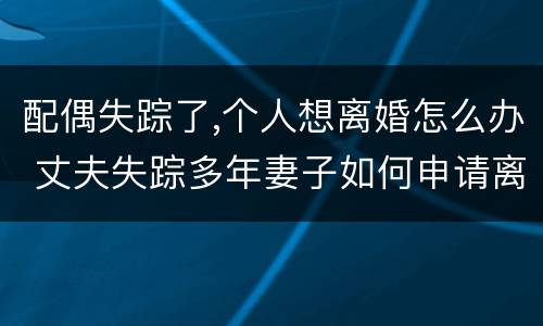 配偶失踪了,个人想离婚怎么办 丈夫失踪多年妻子如何申请离婚