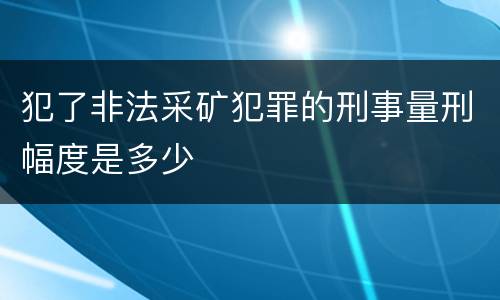 犯了非法采矿犯罪的刑事量刑幅度是多少