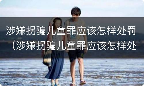涉嫌拐骗儿童罪应该怎样处罚（涉嫌拐骗儿童罪应该怎样处罚他）