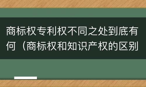 商标权专利权不同之处到底有何（商标权和知识产权的区别）