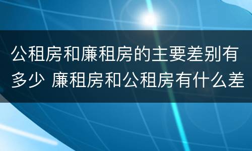 公租房和廉租房的主要差别有多少 廉租房和公租房有什么差别