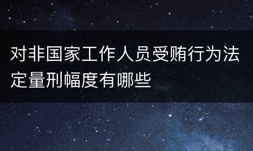 对非国家工作人员受贿行为法定量刑幅度有哪些