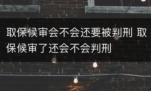 取保候审会不会还要被判刑 取保候审了还会不会判刑