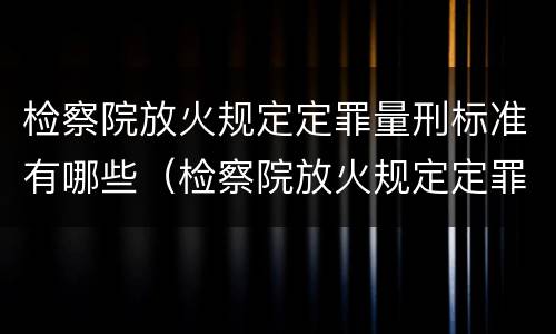 检察院放火规定定罪量刑标准有哪些（检察院放火规定定罪量刑标准有哪些内容）